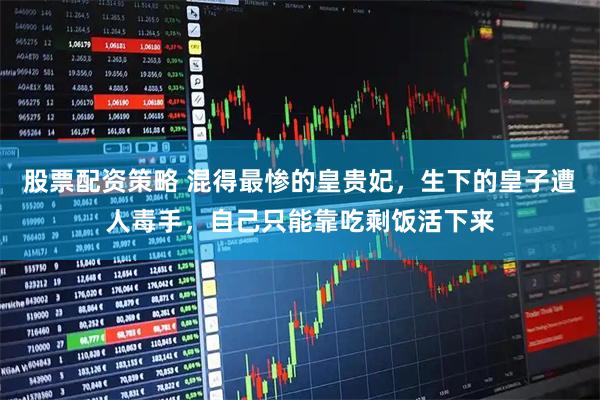 股票配资策略 混得最惨的皇贵妃，生下的皇子遭人毒手，自己只能靠吃剩饭活下来