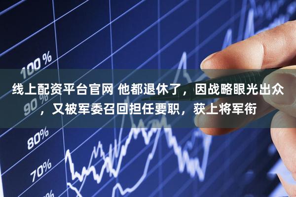 线上配资平台官网 他都退休了，因战略眼光出众，又被军委召回担任要职，获上将军衔