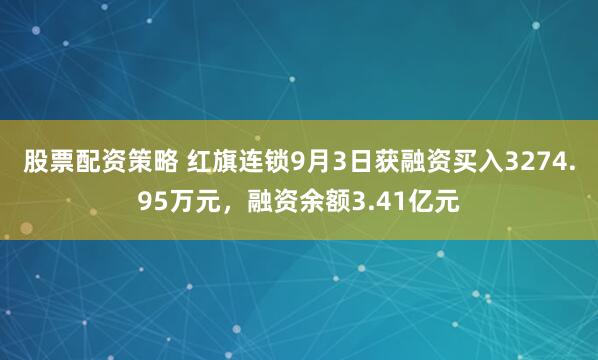 股票配资策略 红旗连锁9月3日获融资买入3274.95万元，融资余额3.41亿元