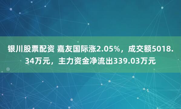 银川股票配资 嘉友国际涨2.05%，成交额5018.34万元，主力资金净流出339.03万元