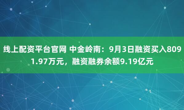 线上配资平台官网 中金岭南：9月3日融资买入8091.97万元，融资融券余额9.19亿元