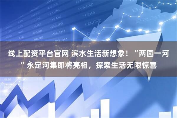线上配资平台官网 滨水生活新想象！“两园一河”永定河集即将亮相，探索生活无限惊喜