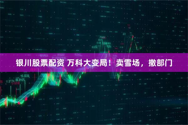 银川股票配资 万科大变局！卖雪场，撤部门
