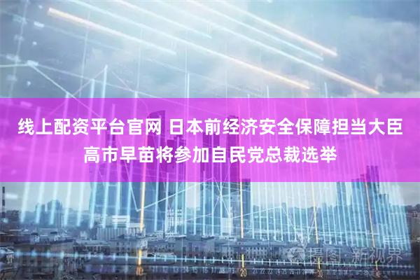 线上配资平台官网 日本前经济安全保障担当大臣高市早苗将参加自民党总裁选举