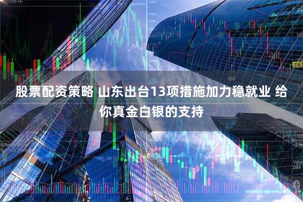 股票配资策略 山东出台13项措施加力稳就业 给你真金白银的支持
