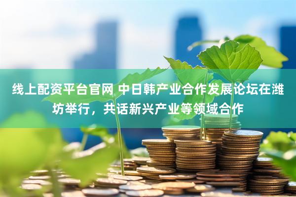 线上配资平台官网 中日韩产业合作发展论坛在潍坊举行，共话新兴产业等领域合作