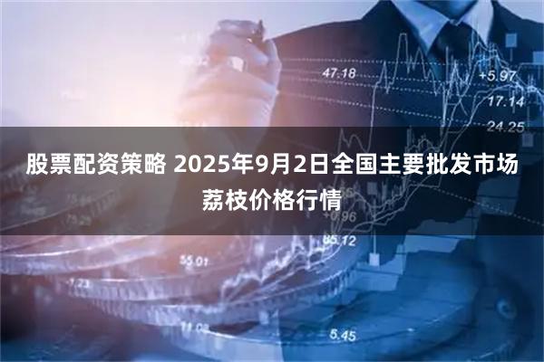 股票配资策略 2025年9月2日全国主要批发市场荔枝价格行情