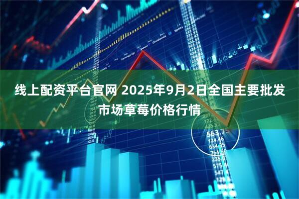 线上配资平台官网 2025年9月2日全国主要批发市场草莓价格行情