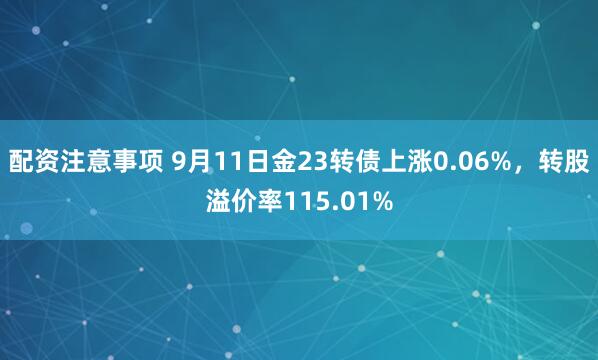 配资注意事项 9月11日金23转债上涨0.06%，转股溢价率115.01%