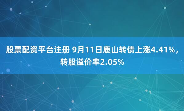股票配资平台注册 9月11日鹿山转债上涨4.41%，转股溢价率2.05%