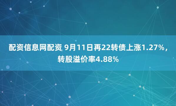 配资信息网配资 9月11日再22转债上涨1.27%，转股溢价率4.88%