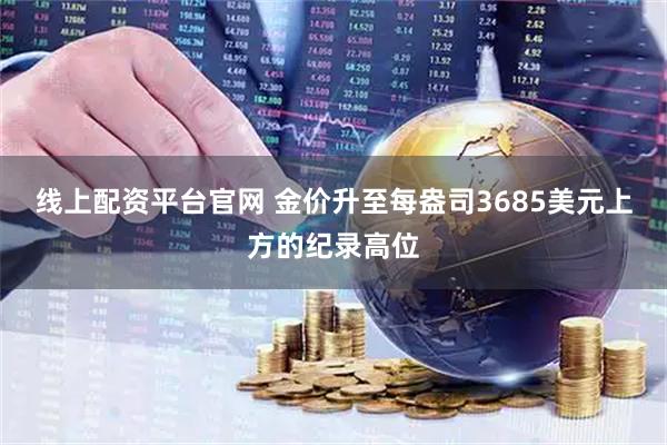 线上配资平台官网 金价升至每盎司3685美元上方的纪录高位