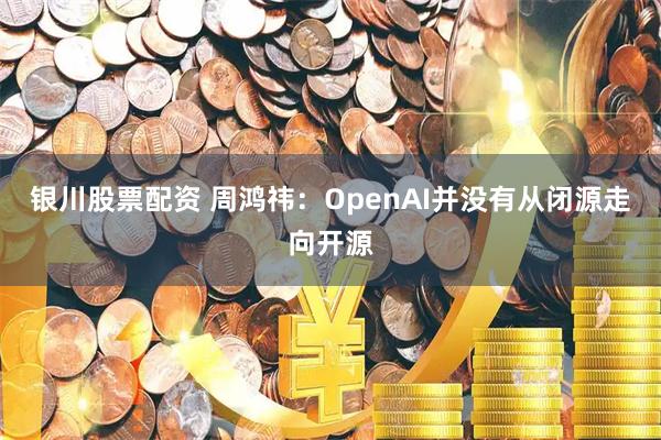银川股票配资 周鸿祎：OpenAI并没有从闭源走向开源