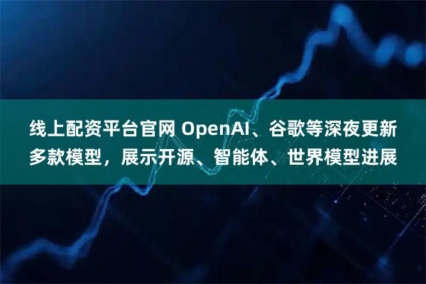线上配资平台官网 OpenAI、谷歌等深夜更新多款模型，展示开源、智能体、世界模型进展