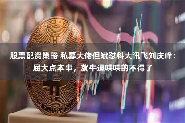 股票配资策略 私募大佬但斌怼科大讯飞刘庆峰：屁大点本事，就牛逼哄哄的不得了