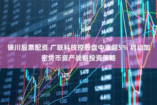 银川股票配资 广联科技控股盘中涨超5% 启动加密货币资产战略投资策略