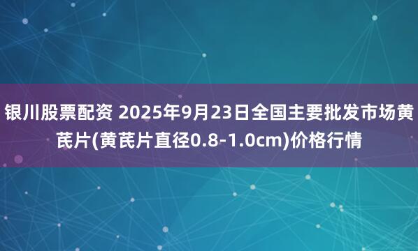 银川股票配资 2025年9月23日全国主要批发市场黄芪片(黄芪片直径0.8-1.0cm)价格行情