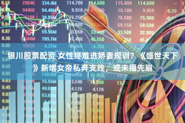 银川股票配资 女性终难逃娇妻规训？《盛世天下》新增女帝私奔支线，或未播先崩