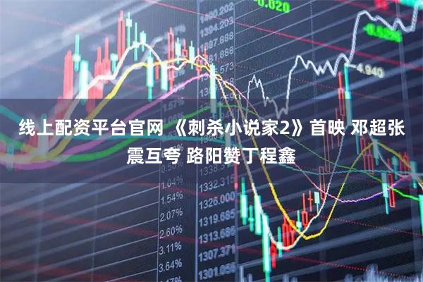 线上配资平台官网 《刺杀小说家2》首映 邓超张震互夸 路阳赞丁程鑫