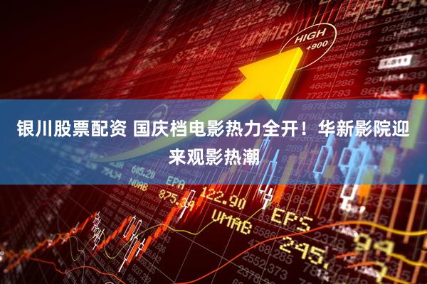 银川股票配资 国庆档电影热力全开！华新影院迎来观影热潮