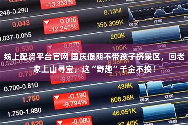 线上配资平台官网 国庆假期不带孩子挤景区，回老家上山寻宝，这“野趣”千金不换！