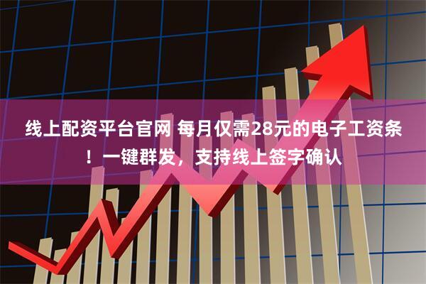 线上配资平台官网 每月仅需28元的电子工资条!一键群发,支持线上签字确认