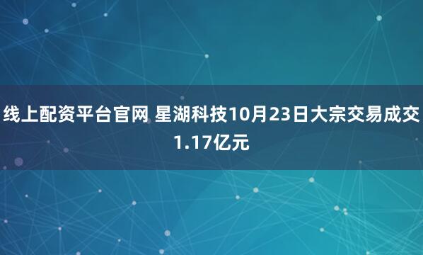 线上配资平台官网 星湖科技10月23日大宗交易成交1.17亿元