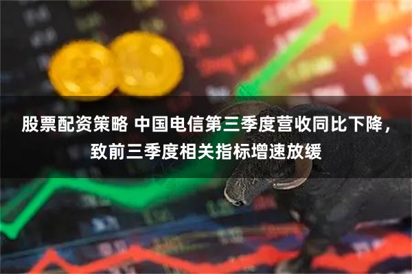 股票配资策略 中国电信第三季度营收同比下降,致前三季度相关指标增速放缓
