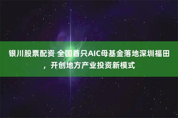 银川股票配资 全国首只AIC母基金落地深圳福田,开创地方产业投资新模式