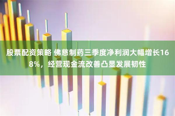 股票配资策略 佛慈制药三季度净利润大幅增长168%,经营现金流改善凸显发展韧性
