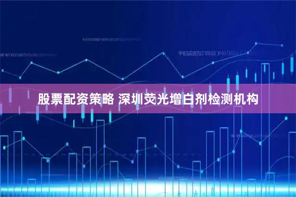 股票配资策略 深圳荧光增白剂检测机构