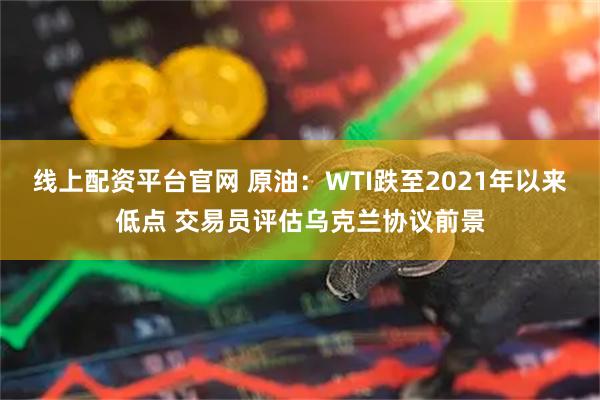 线上配资平台官网 原油:WTI跌至2021年以来低点 交易员评估乌克兰协议前景