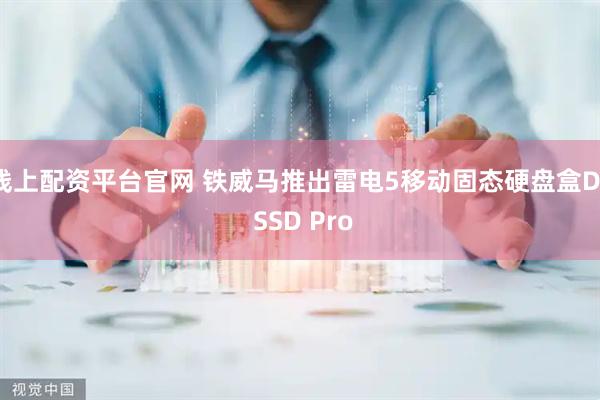 线上配资平台官网 铁威马推出雷电5移动固态硬盘盒D1 SSD Pro