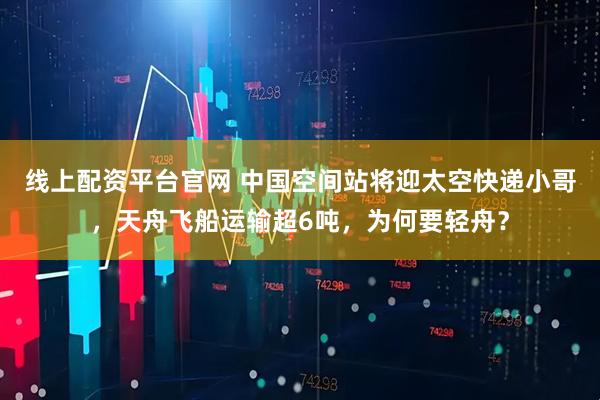 线上配资平台官网 中国空间站将迎太空快递小哥，天舟飞船运输超6吨，为何要轻舟？