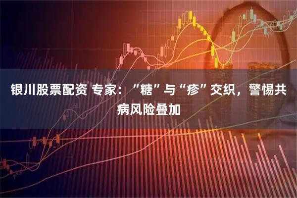 银川股票配资 专家：“糖”与“疹”交织，警惕共病风险叠加