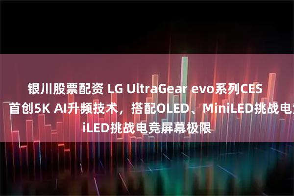 银川股票配资 LG UltraGear evo系列CES 2026登场：首创5K AI升频技术，搭配OLED、MiniLED挑战电竞屏幕极限