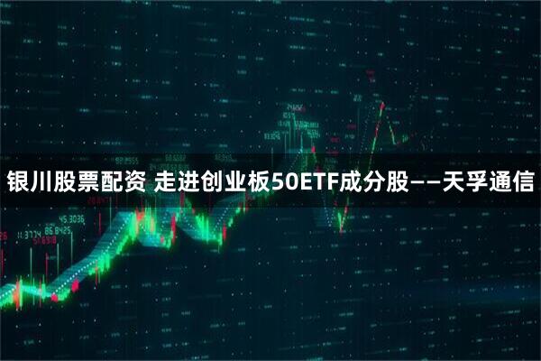银川股票配资 走进创业板50ETF成分股——天孚通信