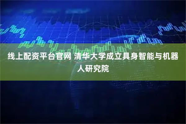 线上配资平台官网 清华大学成立具身智能与机器人研究院