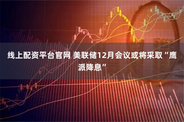 线上配资平台官网 美联储12月会议或将采取“鹰派降息”