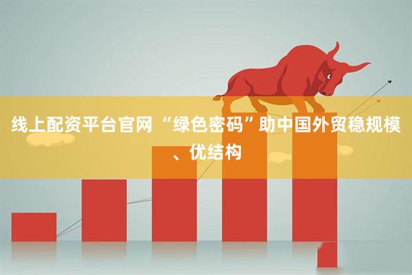 线上配资平台官网 “绿色密码”助中国外贸稳规模、优结构