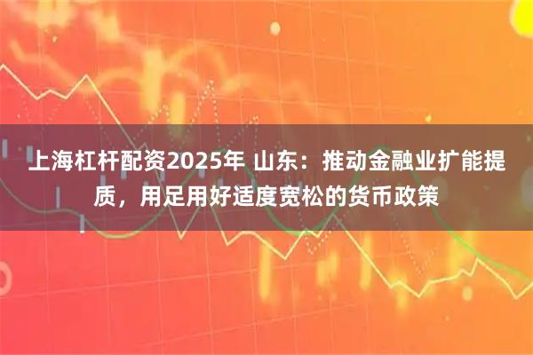 上海杠杆配资2025年 山东：推动金融业扩能提质，用足用好适度宽松的货币政策