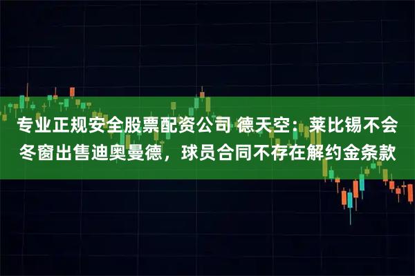 专业正规安全股票配资公司 德天空：莱比锡不会冬窗出售迪奥曼德，球员合同不存在解约金条款