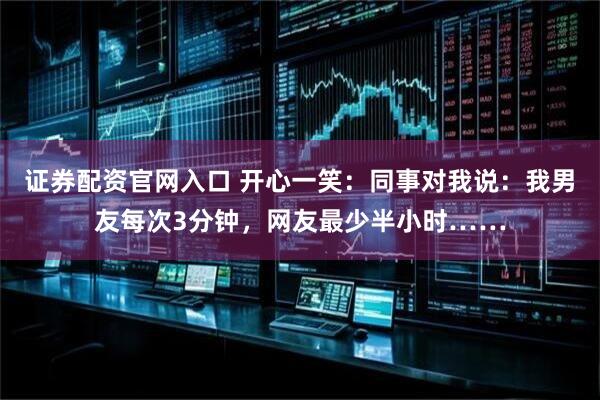 证券配资官网入口 开心一笑：同事对我说：我男友每次3分钟，网友最少半小时……
