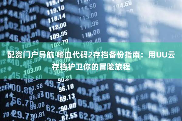 配资门户导航 嗜血代码2存档备份指南：用UU云存档护卫你的冒险旅程