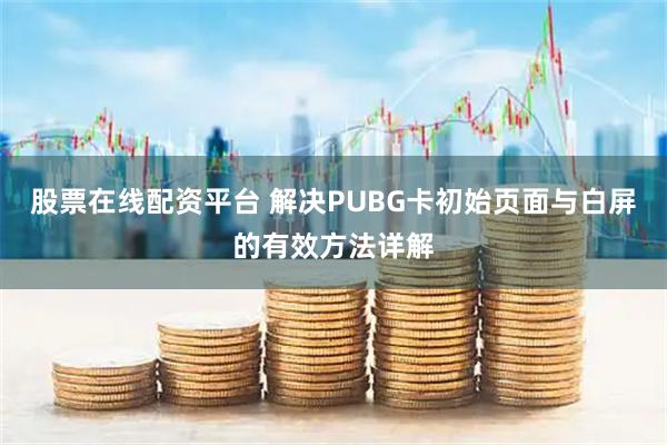股票在线配资平台 解决PUBG卡初始页面与白屏的有效方法详解