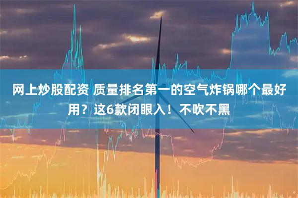 网上炒股配资 质量排名第一的空气炸锅哪个最好用?这6款闭眼入!不吹不黑