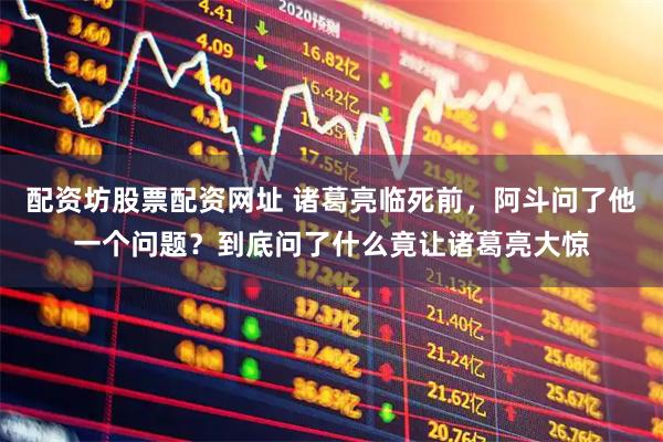 配资坊股票配资网址 诸葛亮临死前，阿斗问了他一个问题？到底问了什么竟让诸葛亮大惊