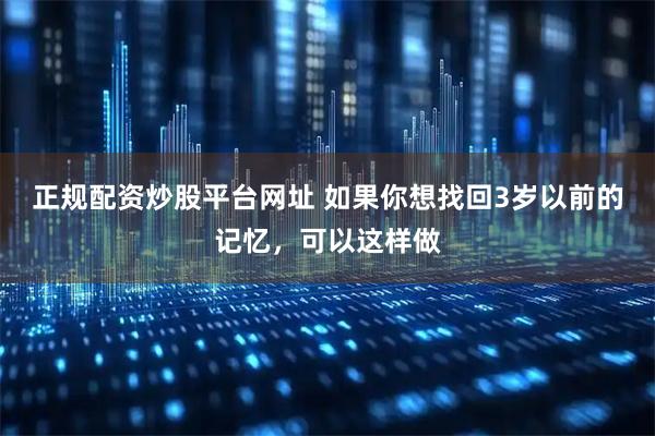 正规配资炒股平台网址 如果你想找回3岁以前的记忆，可以这样做
