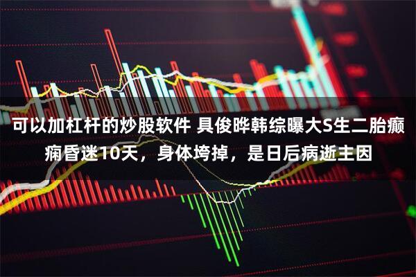 可以加杠杆的炒股软件 具俊晔韩综曝大S生二胎癫痫昏迷10天,身体垮掉,是日后病逝主因