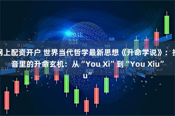 网上配资开户 世界当代哲学最新思想《升命学说》：拼音里的升命玄机：从“You Xi”到“You Xiu”